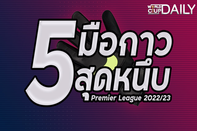 5 มือกาวสุดหนึบ พรีเมียร์ ลีก 2022/23 พวกเขาเหล่านี้ เป็นหนึ่งในผู้รักษาประตูที่เก่งที่สุดในโลกก็ว่าได้